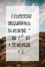 台湾男星郭品超回山东老家骑“三蹦子”赶大集被偶遇！