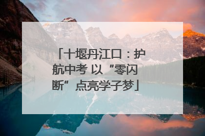 十堰丹江口：护航中考 以“零闪断”点亮学子梦