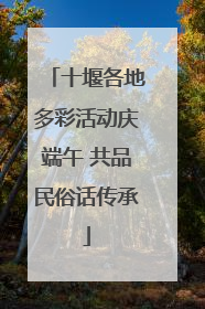 十堰各地多彩活动庆端午 共品民俗话传承