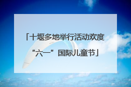 十堰多地举行活动欢度“六一”国际儿童节