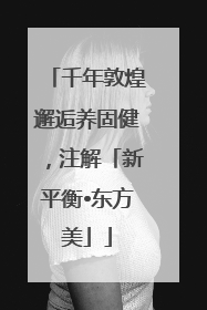 千年敦煌邂逅养固健，注解「新平衡•东方美」