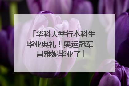 华科大举行本科生毕业典礼！奥运冠军昌雅妮毕业了
