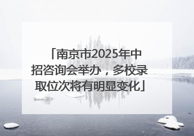 南京市2025年中招咨询会举办，多校录取位次将有明显变化