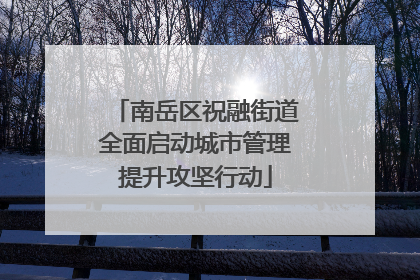 南岳区祝融街道全面启动城市管理提升攻坚行动
