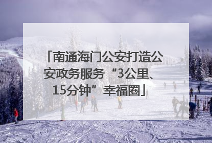 南通海门公安打造公安政务服务“3公里、15分钟”幸福圈
