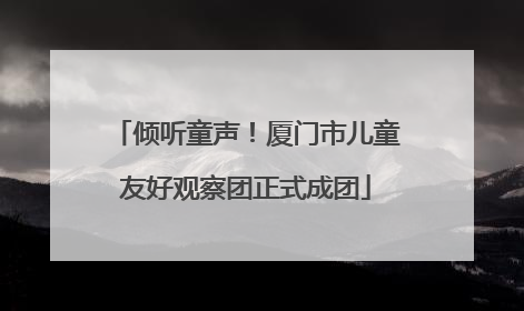 倾听童声！厦门市儿童友好观察团正式成团