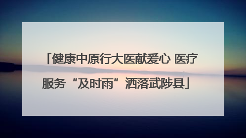 健康中原行大医献爱心 医疗服务“及时雨”洒落武陟县