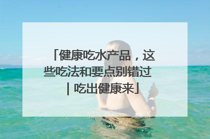 健康吃水产品，这些吃法和要点别错过｜吃出健康来