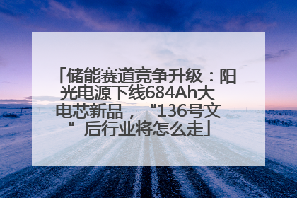 储能赛道竞争升级：阳光电源下线684Ah大电芯新品，“136号文”后行业将怎么走