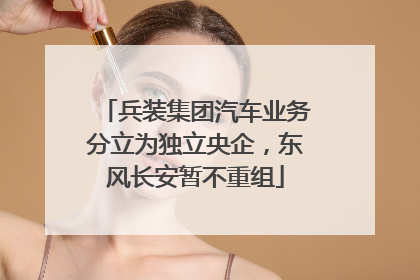 兵装集团汽车业务分立为独立央企，东风长安暂不重组