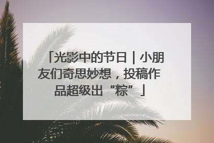 光影中的节日｜小朋友们奇思妙想，投稿作品超级出“粽”