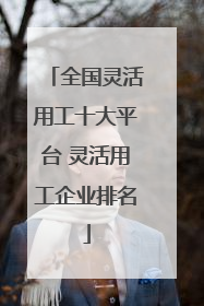 全国灵活用工十大平台 灵活用工企业排名