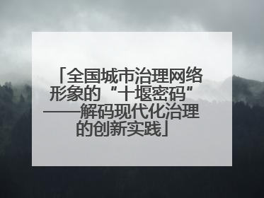 全国城市治理网络形象的“十堰密码”——解码现代化治理的创新实践