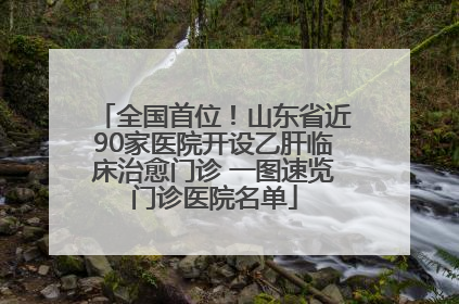 全国首位！山东省近90家医院开设乙肝临床治愈门诊 一图速览门诊医院名单