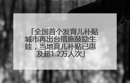 全国首个发育儿补贴城市再出台措施鼓励生娃，当地育儿补贴已惠及超1.2万人次