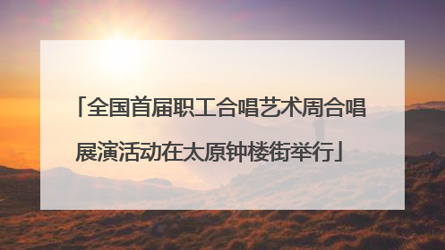 全国首届职工合唱艺术周合唱展演活动在太原钟楼街举行