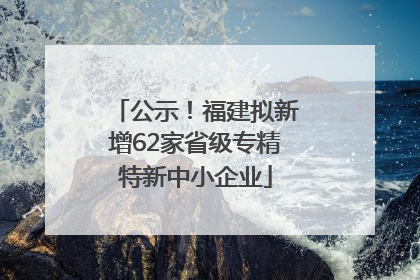 公示！福建拟新增62家省级专精特新中小企业