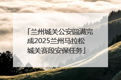 兰州城关公安圆满完成2025兰州马拉松城关赛段安保任务