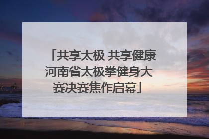 共享太极 共享健康 河南省太极拳健身大赛决赛焦作启幕