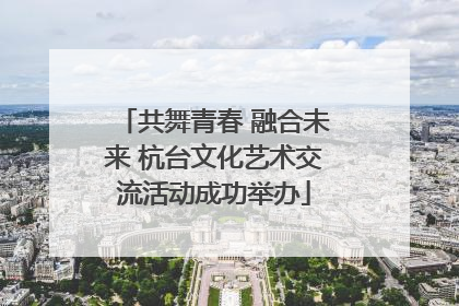 共舞青春 融合未来 杭台文化艺术交流活动成功举办