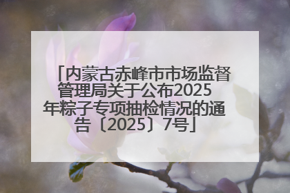 内蒙古赤峰市市场监督管理局关于公布2025年粽子专项抽检情况的通告〔2025〕7号