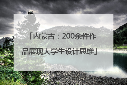 内蒙古：200余件作品展现大学生设计思维
