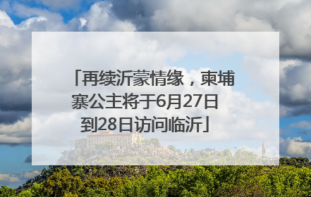 再续沂蒙情缘，柬埔寨公主将于6月27日到28日访问临沂