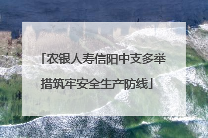 农银人寿信阳中支多举措筑牢安全生产防线