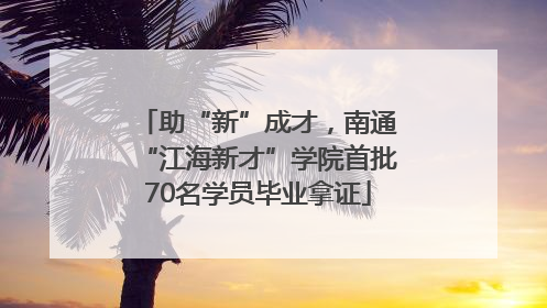 助“新”成才，南通“江海新才”学院首批70名学员毕业拿证