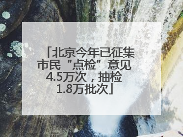 北京今年已征集市民“点检”意见4.5万次，抽检1.8万批次