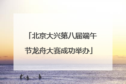 北京大兴第八届端午节龙舟大赛成功举办