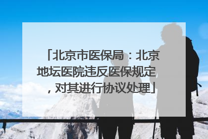 北京市医保局：北京地坛医院违反医保规定，对其进行协议处理