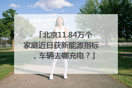 北京11.84万个家庭近日获新能源指标，车辆去哪充电？