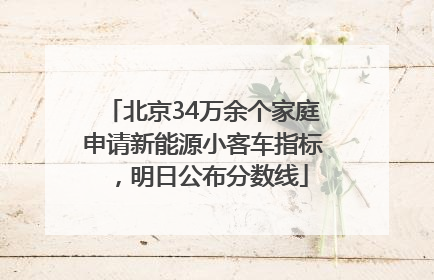 北京34万余个家庭申请新能源小客车指标，明日公布分数线