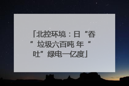 北控环境：日“吞”垃圾六百吨 年“吐”绿电一亿度