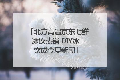 北方高温京东七鲜冰饮热销 DIY冰饮成今夏新潮