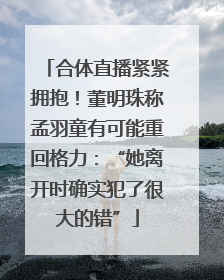 合体直播紧紧拥抱！董明珠称孟羽童有可能重回格力：“她离开时确实犯了很大的错”