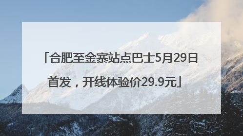 合肥至金寨站点巴士5月29日首发，开线体验价29.9元