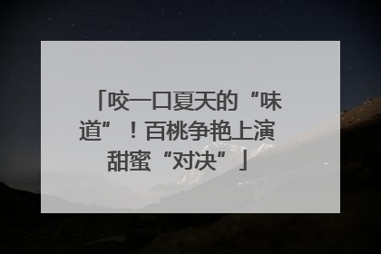 咬一口夏天的“味道”！百桃争艳上演甜蜜“对决”