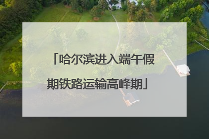 哈尔滨进入端午假期铁路运输高峰期