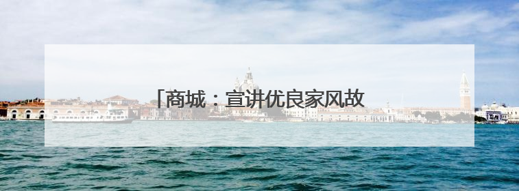 商城：宣讲优良家风故事 倡树家庭美德典范