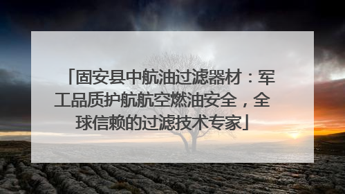 固安县中航油过滤器材：军工品质护航航空燃油安全，全球信赖的过滤技术专家