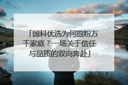 国科优选为何圈粉万千家庭？一场关于信任与品质的双向奔赴