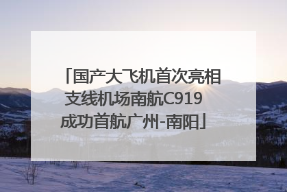 国产大飞机首次亮相支线机场南航C919成功首航广州-南阳