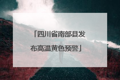 四川省南部县发布高温黄色预警