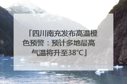 四川南充发布高温橙色预警：预计多地最高气温将升至38℃