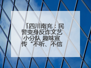 四川南充：民警变身反诈文艺小分队 趣味宣传“不听、不信、不转账！”