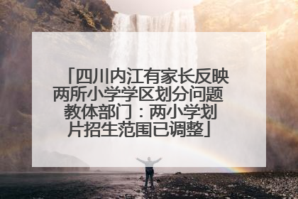 四川内江有家长反映两所小学学区划分问题 教体部门：两小学划片招生范围已调整