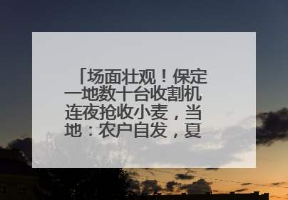 场面壮观！保定一地数十台收割机连夜抢收小麦，当地：农户自发，夏收工作基本完成