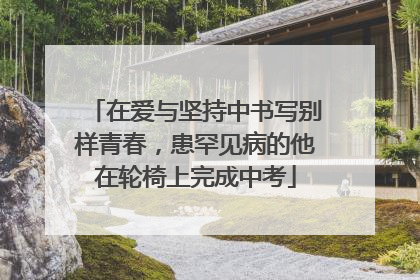 在爱与坚持中书写别样青春，患罕见病的他在轮椅上完成中考